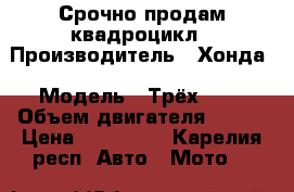 Срочно продам квадроцикл › Производитель ­ Хонда › Модель ­ Трёх 450 › Объем двигателя ­ 450 › Цена ­ 200 000 - Карелия респ. Авто » Мото   